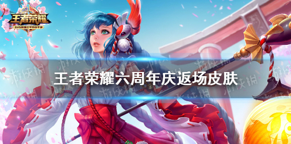 王者荣耀六周年庆返场皮肤 王者荣耀返场皮肤有哪些