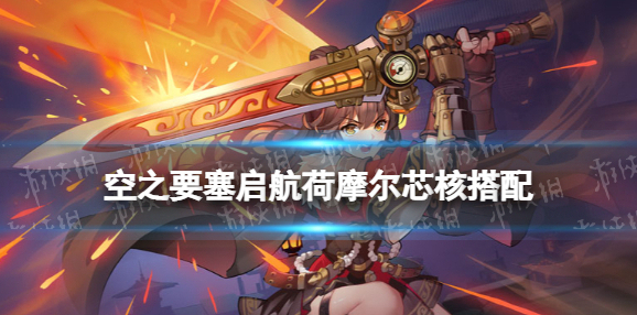 空之要塞启航荷摩尔芯核搭配 空之要塞启航荷摩尔怎么搭配芯核