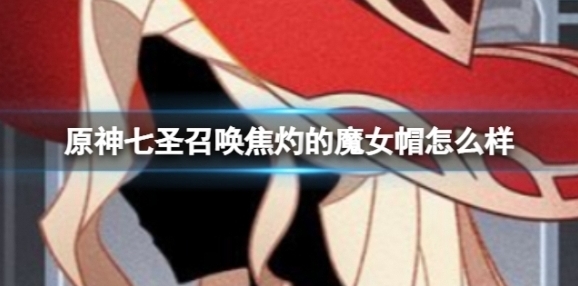 《原神》七圣召唤焦灼的魔女帽怎么样 七圣召唤焦灼的魔女帽效果介绍