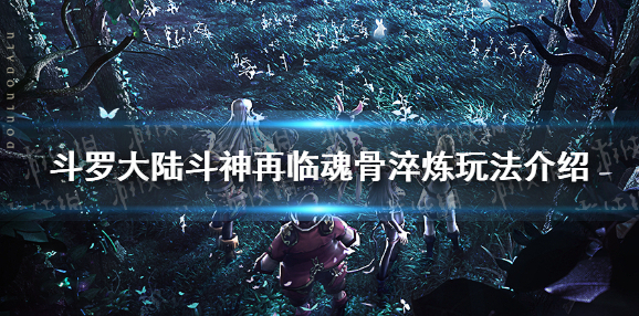 斗罗大陆斗神再临魂骨淬炼怎么玩 斗罗大陆斗神再临魂骨淬炼玩法介绍