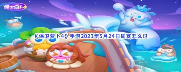保卫萝卜45月24日周赛介绍 5月24日周赛攻略