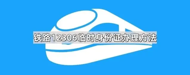 《铁路12306》：临时身份证办理全面方法