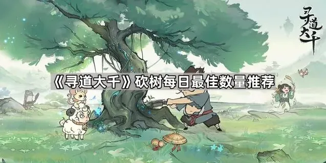 《寻道大千》每日砍树最佳数量推荐指南