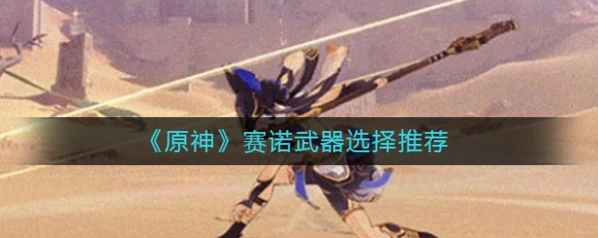 原神赛诺武器选择 新角色武器搭配技巧