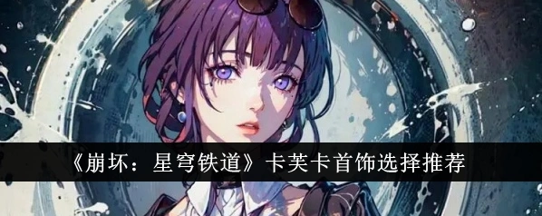 崩坏星穹铁道卡芙卡饰品推荐最全教程